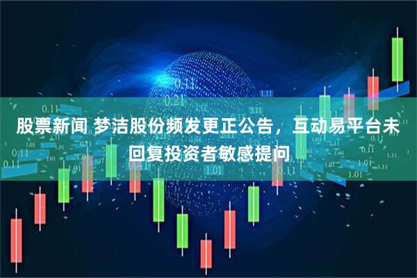 股票新闻 梦洁股份频发更正公告，互动易平台未回复投资者敏感提问
