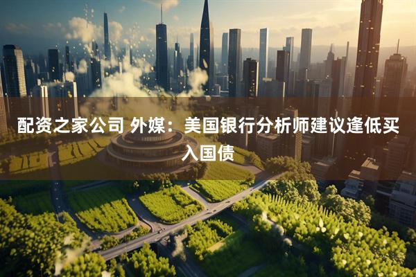 配资之家公司 外媒：美国银行分析师建议逢低买入国债