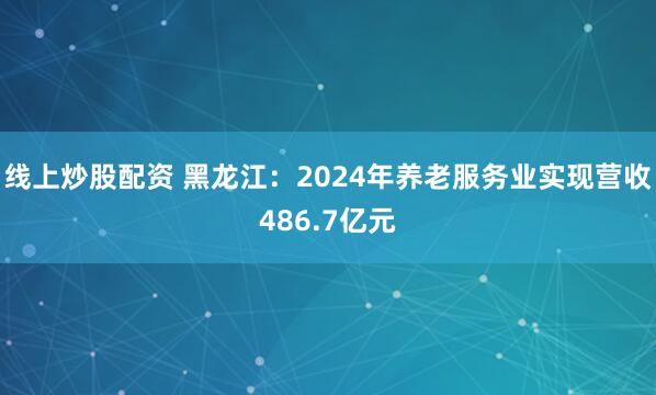 线上炒股配资 黑龙江：2024年养老服务业实现营收486.7亿元