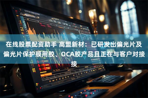 在线股票配资助手 高盟新材：已研发出偏光片及偏光片保护膜用胶、OCA胶产品且正在与客户对接