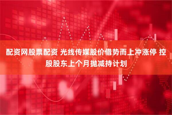 配资网股票配资 光线传媒股价借势而上冲涨停 控股股东上个月抛减持计划