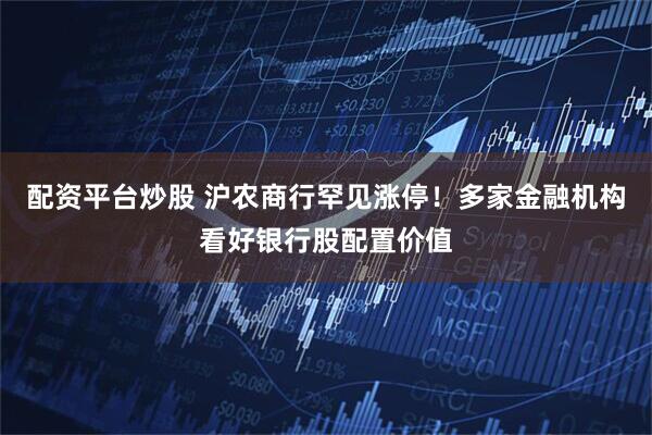 配资平台炒股 沪农商行罕见涨停！多家金融机构看好银行股配置价值
