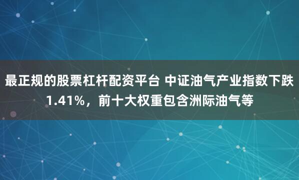 最正规的股票杠杆配资平台 中证油气产业指数下跌1.41%，前十大权重包含洲际油气等
