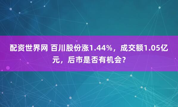 配资世界网 百川股份涨1.44%，成交额1.05亿元，后市是否有机会？