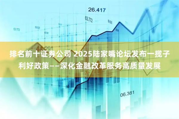 排名前十证券公司 2025陆家嘴论坛发布一揽子利好政策——深化金融改革服务高质量发展