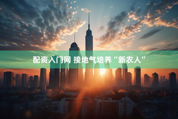 配资入门网 接地气培养“新农人”