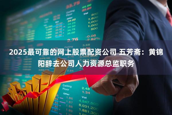 2025最可靠的网上股票配资公司 五芳斋：黄锦阳辞去公司人力资源总监职务