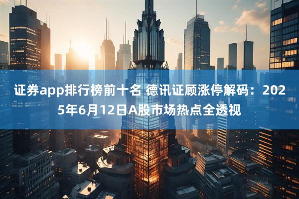证券app排行榜前十名 德讯证顾涨停解码：2025年6月12日A股市场热点全透视