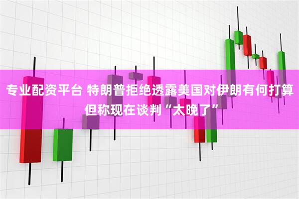专业配资平台 特朗普拒绝透露美国对伊朗有何打算 但称现在谈判“太晚了”