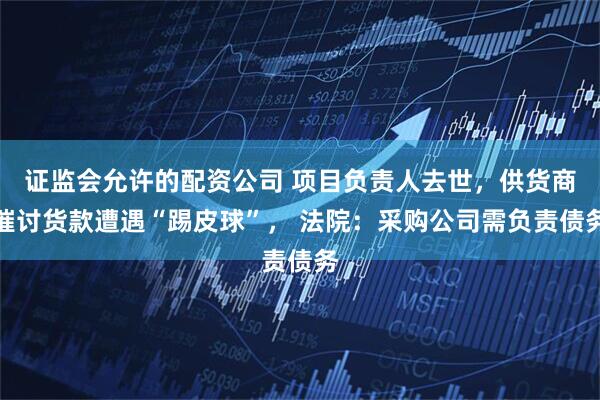 证监会允许的配资公司 项目负责人去世，供货商催讨货款遭遇“踢皮球”， 法院：采购公司需负责债务