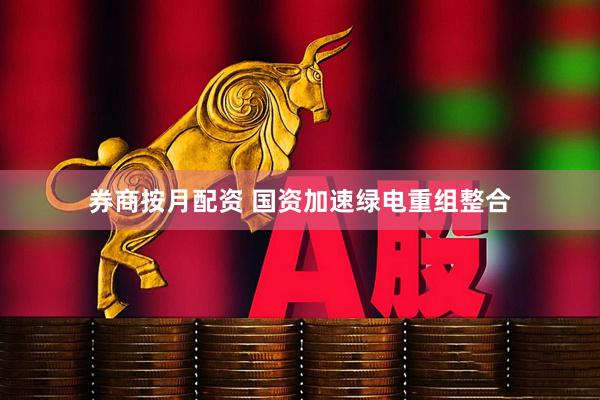 券商按月配资 国资加速绿电重组整合
