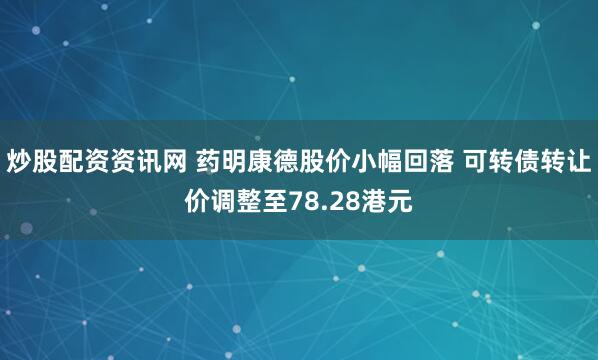 炒股配资资讯网 药明康德股价小幅回落 可转债转让价调整至78.28港元