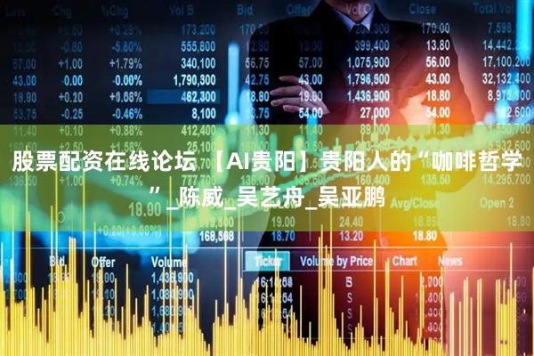 股票配资在线论坛 【AI贵阳】贵阳人的“咖啡哲学”_陈威_吴艺舟_吴亚鹏