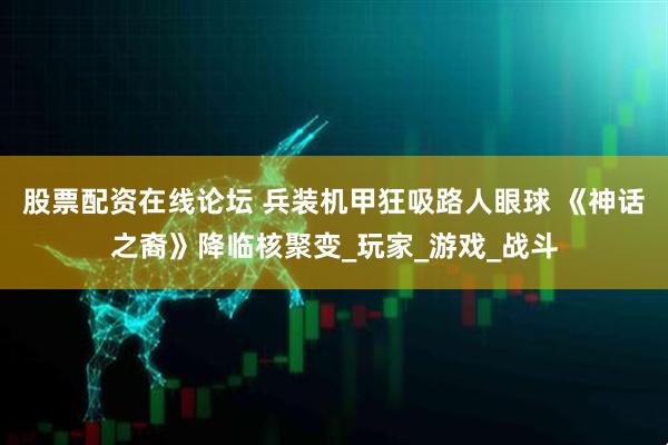 股票配资在线论坛 兵装机甲狂吸路人眼球 《神话之裔》降临核聚变_玩家_游戏_战斗