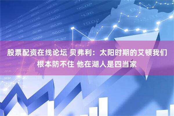 股票配资在线论坛 贝弗利：太阳时期的艾顿我们根本防不住 他在湖人是四当家