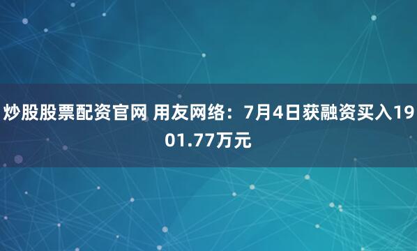 炒股股票配资官网 用友网络：7月4日获融资买入1901.77万元
