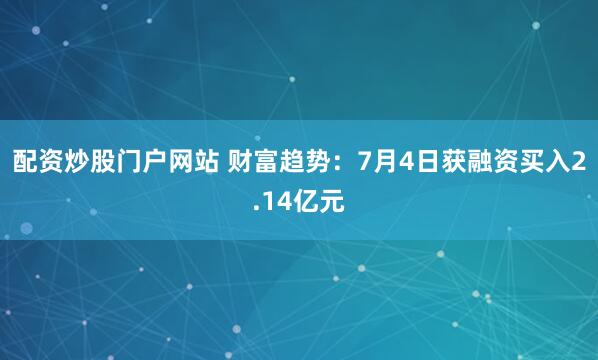 配资炒股门户网站 财富趋势：7月4日获融资买入2.14亿元