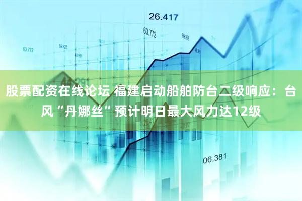 股票配资在线论坛 福建启动船舶防台二级响应：台风“丹娜丝”预计明日最大风力达12级