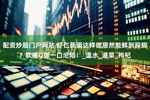 配资炒股门户网站 虾仁蒸蛋这样做居然能鲜到跺脚？软嫩Q弹一口沦陷！_温水_道菜_枸杞