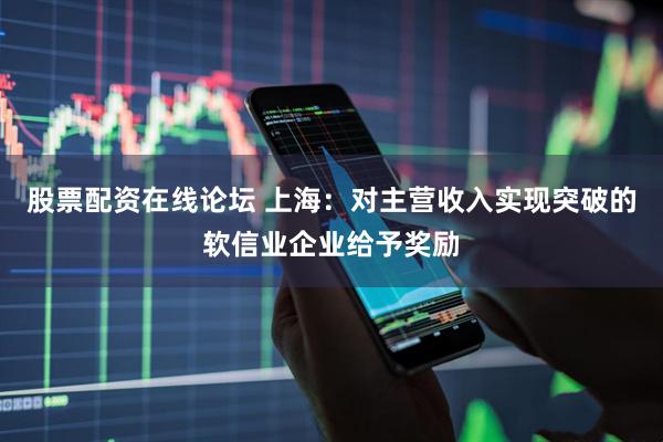 股票配资在线论坛 上海：对主营收入实现突破的软信业企业给予奖励
