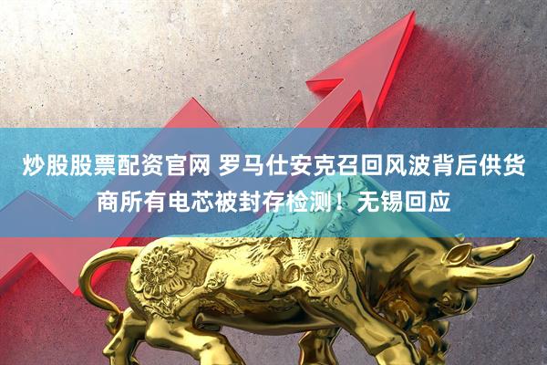 炒股股票配资官网 罗马仕安克召回风波背后供货商所有电芯被封存检测！无锡回应