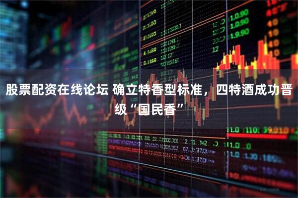 股票配资在线论坛 确立特香型标准，四特酒成功晋级“国民香”