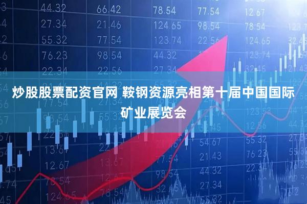 炒股股票配资官网 鞍钢资源亮相第十届中国国际矿业展览会