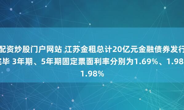 配资炒股门户网站 江苏金租总计20亿元金融债券发行完毕 3年期、5年期固定票面利率分别为1.69%、1.98%