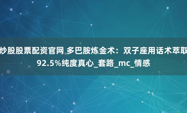 炒股股票配资官网 多巴胺炼金术：双子座用话术萃取92.5%纯度真心_套路_mc_情感
