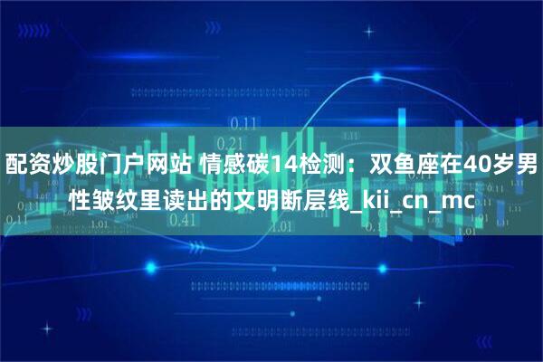配资炒股门户网站 情感碳14检测：双鱼座在40岁男性皱纹里读出的文明断层线_kii_cn_mc