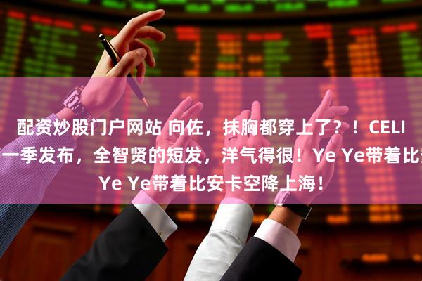 配资炒股门户网站 向佐，抹胸都穿上了？！CELINE换帅后的第一季发布，全智贤的短发，洋气得很！Ye Ye带着比安卡空降上海！