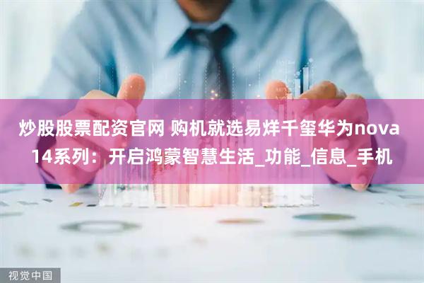炒股股票配资官网 购机就选易烊千玺华为nova 14系列：开启鸿蒙智慧生活_功能_信息_手机