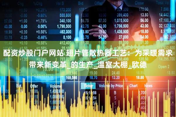 配资炒股门户网站 翅片管散热器工艺：为采暖需求带来新变革_的生产_温室大棚_欧德