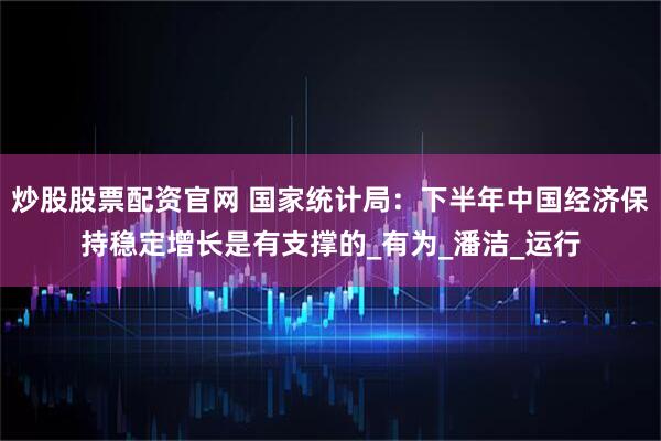 炒股股票配资官网 国家统计局：下半年中国经济保持稳定增长是有支撑的_有为_潘洁_运行