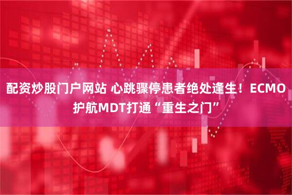 配资炒股门户网站 心跳骤停患者绝处逢生！ECMO护航MDT打通“重生之门”