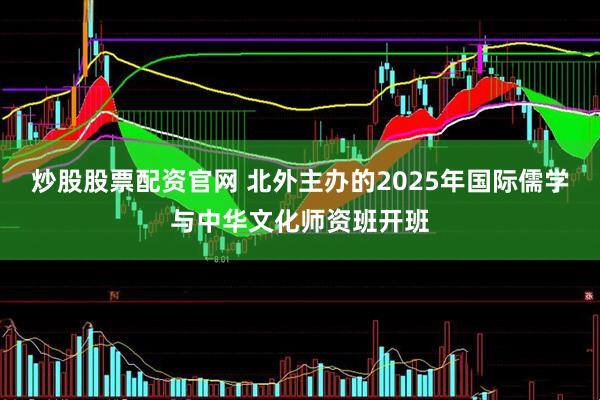 炒股股票配资官网 北外主办的2025年国际儒学与中华文化师资班开班