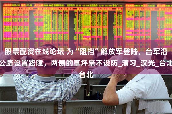 股票配资在线论坛 为“阻挡”解放军登陆，台军沿公路设置路障，两侧的草坪毫不设防_演习_汉光_台北