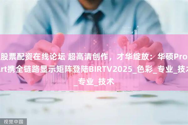 股票配资在线论坛 超高清创作，才华绽放：华硕ProArt携全链路显示矩阵登陆BIRTV2025_色彩_专业_技术