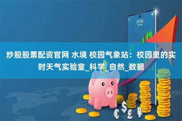 炒股股票配资官网 水境 校园气象站：校园里的实时天气实验室_科学_自然_数据