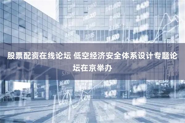 股票配资在线论坛 低空经济安全体系设计专题论坛在京举办