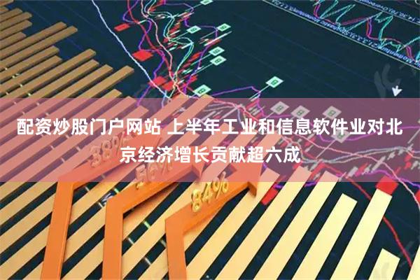 配资炒股门户网站 上半年工业和信息软件业对北京经济增长贡献超六成