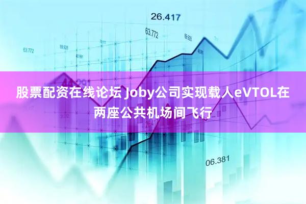 股票配资在线论坛 Joby公司实现载人eVTOL在两座公共机场间飞行
