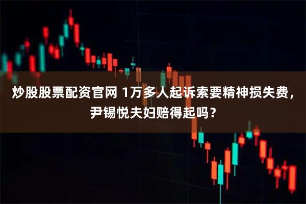 炒股股票配资官网 1万多人起诉索要精神损失费，尹锡悦夫妇赔得起吗？