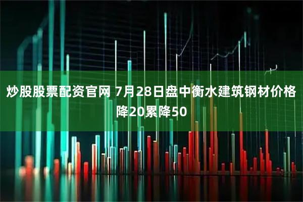 炒股股票配资官网 7月28日盘中衡水建筑钢材价格降20累降50