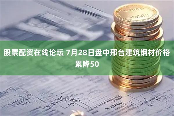 股票配资在线论坛 7月28日盘中邢台建筑钢材价格累降50