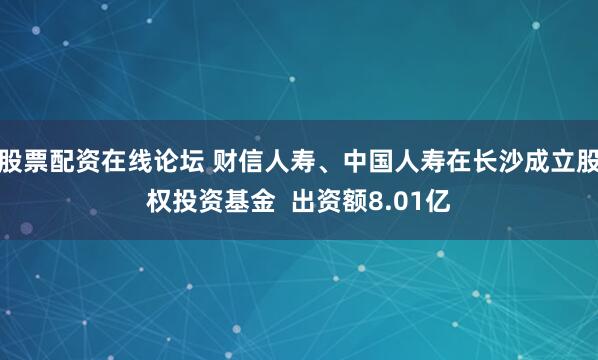 股票配资在线论坛 财信人寿、中国人寿在长沙成立股权投资基金  出资额8.01亿