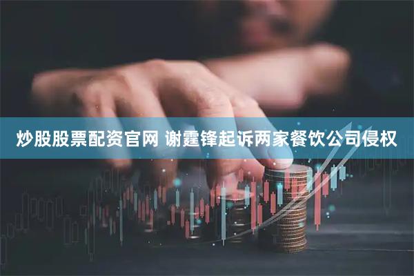 炒股股票配资官网 谢霆锋起诉两家餐饮公司侵权