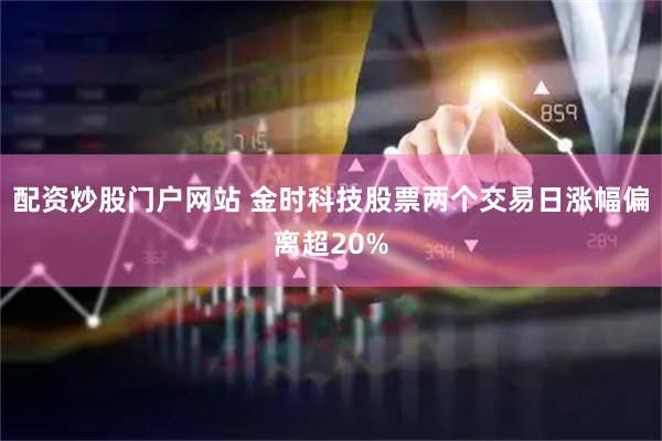 配资炒股门户网站 金时科技股票两个交易日涨幅偏离超20%
