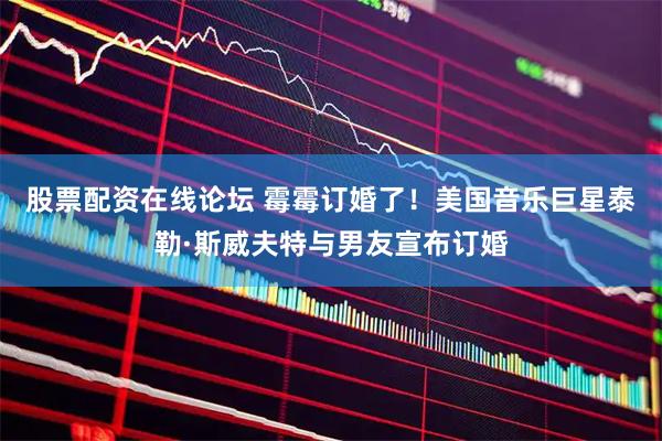 股票配资在线论坛 霉霉订婚了！美国音乐巨星泰勒·斯威夫特与男友宣布订婚