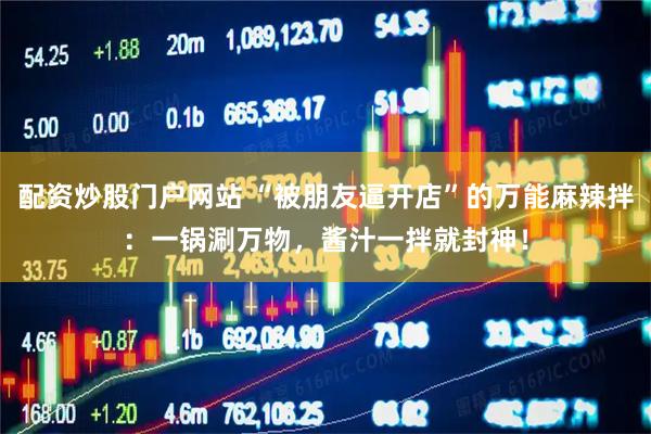 配资炒股门户网站 “被朋友逼开店”的万能麻辣拌：一锅涮万物，酱汁一拌就封神！
